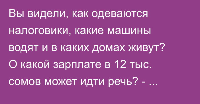 Вы видели, как одеваются налоговики, какие машины водят и в каких домах живут? О какой зарплате в 12 тыс. сомов может идти речь? - депутат