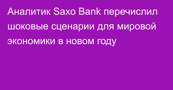 Аналитик Saxo Bank перечислил шоковые сценарии для мировой экономики в новом году