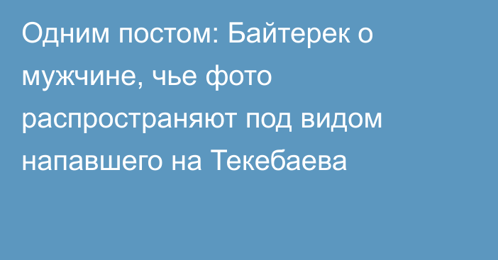 Одним постом: Байтерек о мужчине, чье фото распространяют под видом напавшего на Текебаева