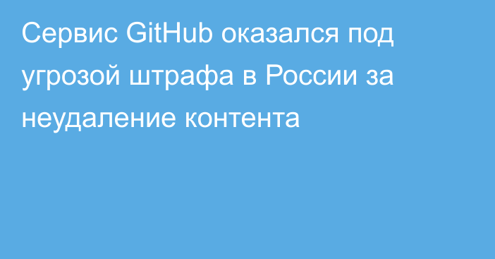 Сервис GitHub оказался под угрозой штрафа в России за неудаление контента