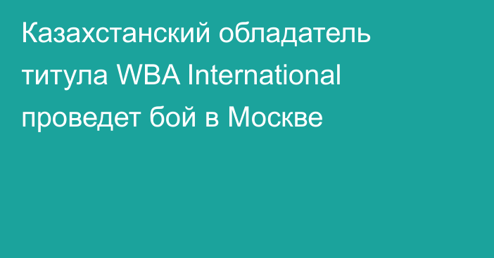 Казахстанский обладатель титула WBA International проведет бой в Москве