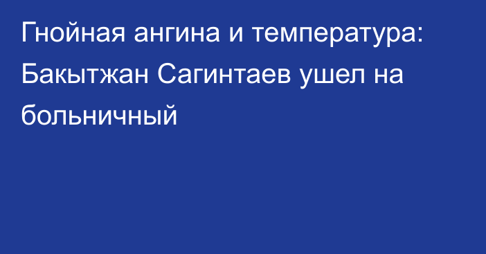Гнойная ангина и температура: Бакытжан Сагинтаев ушел на больничный