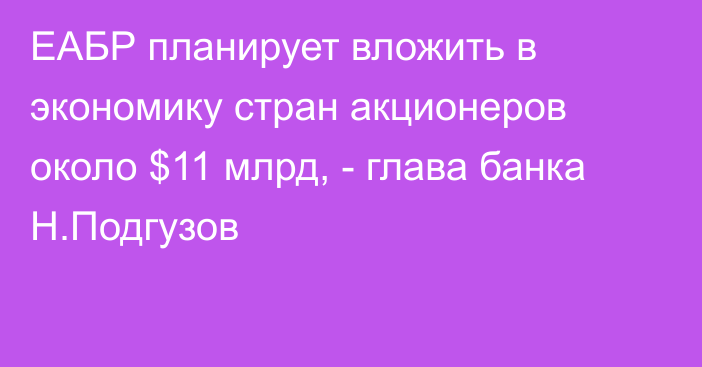 ЕАБР планирует вложить в экономику стран акционеров около $11 млрд, - глава банка Н.Подгузов