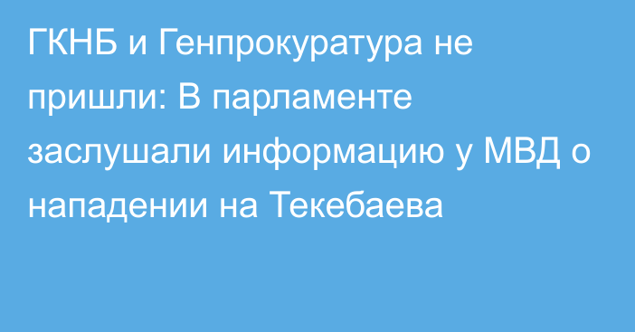 ГКНБ и Генпрокуратура не пришли: В парламенте заслушали информацию у МВД о нападении на Текебаева