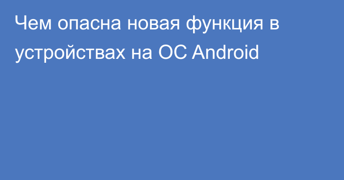 Чем опасна новая функция в устройствах на ОС Android