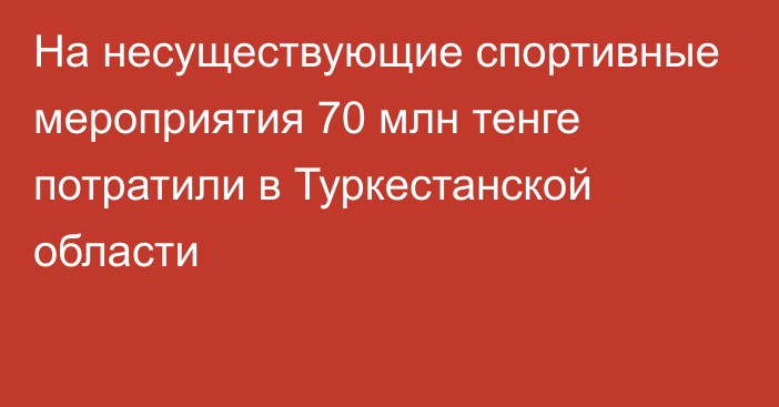 На несуществующие спортивные мероприятия 70 млн тенге потратили в Туркестанской области