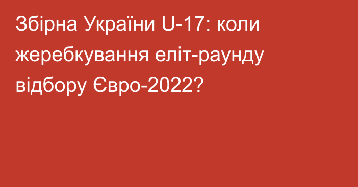 Збірна України U-17: коли жеребкування еліт-раунду відбору Євро-2022?