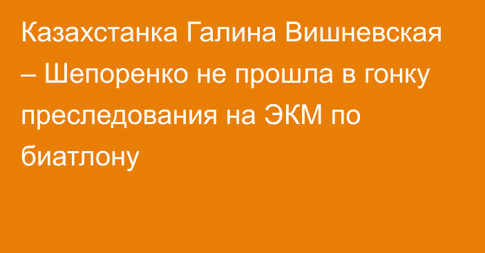 Казахстанка Галина Вишневская – Шепоренко не прошла в гонку преследования на ЭКМ по биатлону