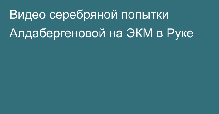 Видео серебряной попытки Алдабергеновой на ЭКМ в Руке