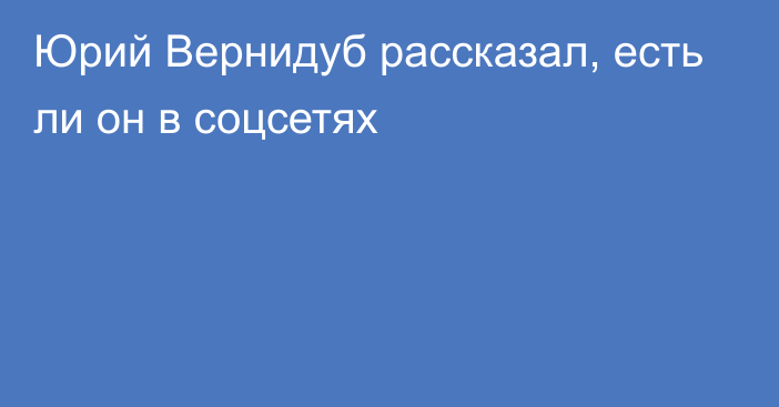 Юрий Вернидуб рассказал, есть ли он в соцсетях