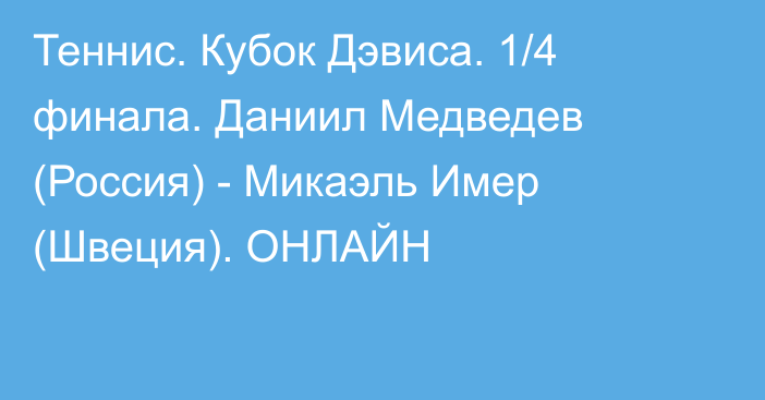 Теннис. Кубок Дэвиса. 1/4 финала. Даниил Медведев (Россия) - Микаэль Имер (Швеция). ОНЛАЙН