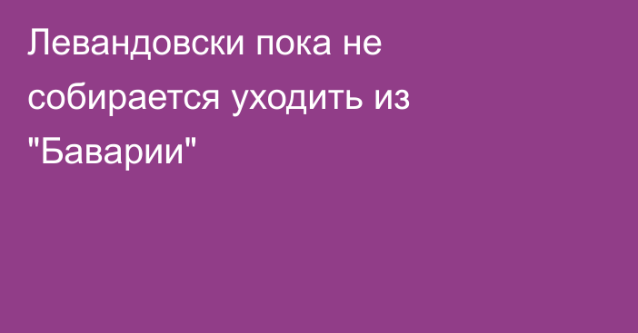 Левандовски пока не собирается уходить из 