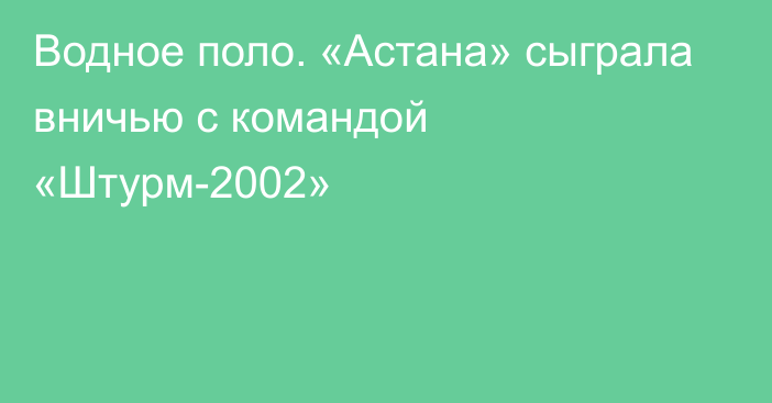 Водное поло. «Астана» сыграла вничью с командой «Штурм-2002»