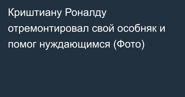 Криштиану Роналду отремонтировал свой особняк и помог нуждающимся (Фото)