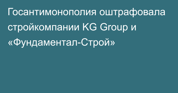 Госантимонополия оштрафовала стройкомпании KG Group и «Фундаментал-Строй»