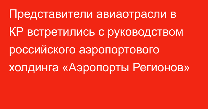 Представители авиаотрасли в КР встретились с руководством российского аэропортового холдинга «Аэропорты Регионов»