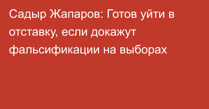 Садыр Жапаров: Готов уйти в отставку, если докажут фальсификации на выборах