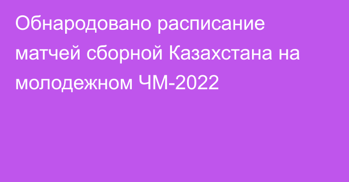 Обнародовано расписание матчей сборной Казахстана на молодежном ЧМ-2022