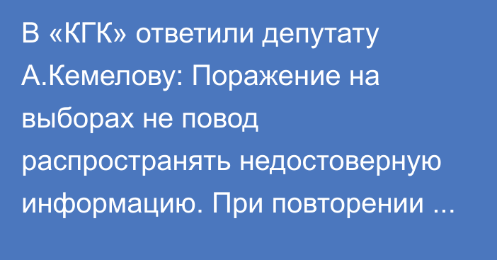 В «КГК» ответили депутату А.Кемелову: Поражение на выборах не повод распространять недостоверную информацию. При повторении подадим в суд