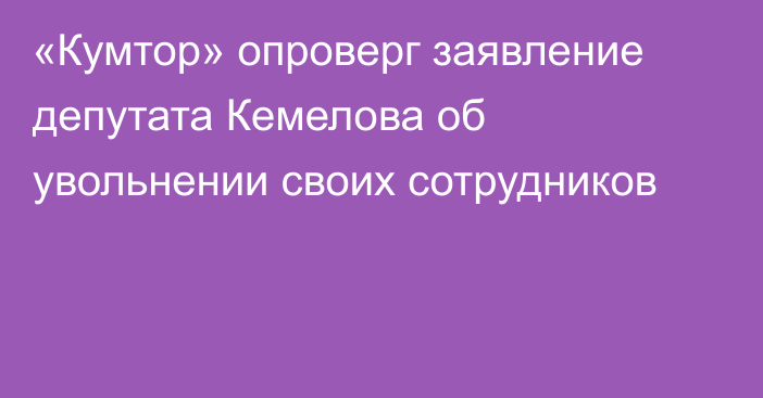 «Кумтор» опроверг заявление депутата Кемелова об увольнении своих сотрудников