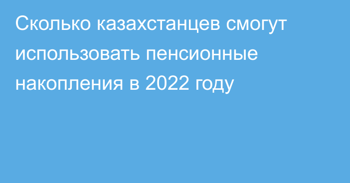 Сколько казахстанцев смогут использовать пенсионные накопления в 2022 году