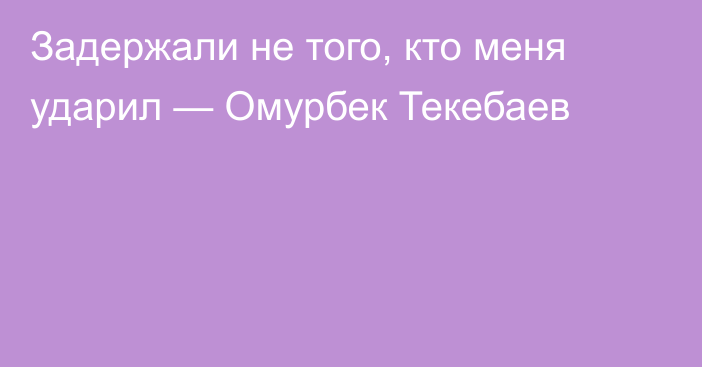 Задержали не того, кто меня ударил — Омурбек Текебаев