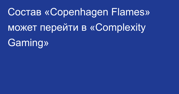 Состав «Copenhagen Flames» может перейти в «Complexity Gaming»