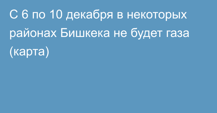 С 6 по 10 декабря в некоторых районах Бишкека не будет газа (карта)