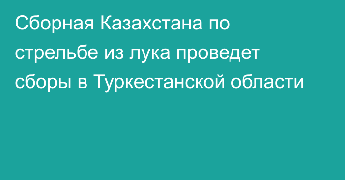 Сборная Казахстана по стрельбе из лука проведет сборы в Туркестанской области