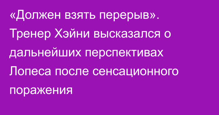 «Должен взять перерыв». Тренер Хэйни высказался о дальнейших перспективах Лопеса после сенсационного поражения