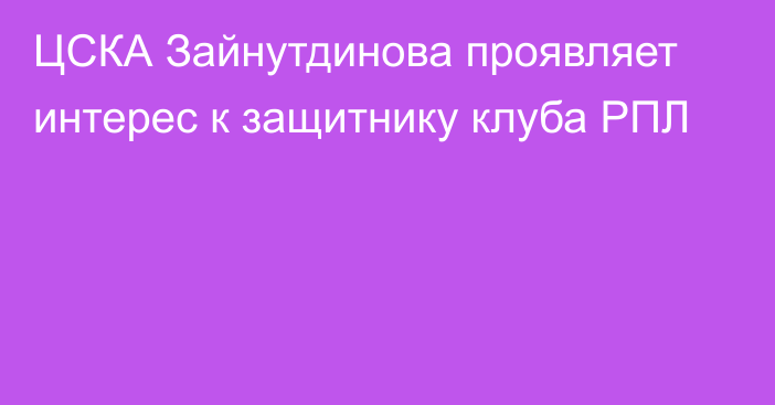 ЦСКА Зайнутдинова проявляет интерес к защитнику клуба РПЛ