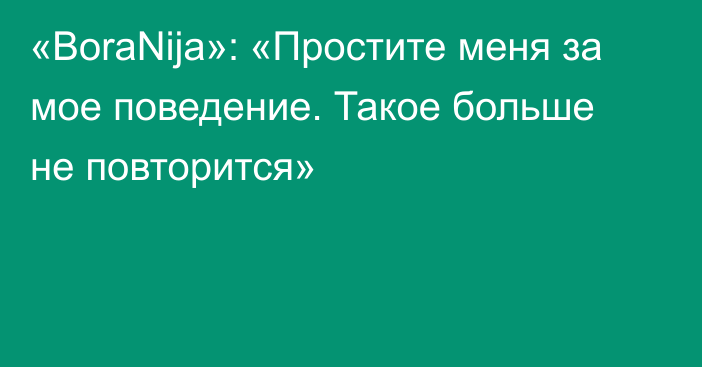 «BoraNija»: «Простите меня за мое поведение. Такое больше не повторится»