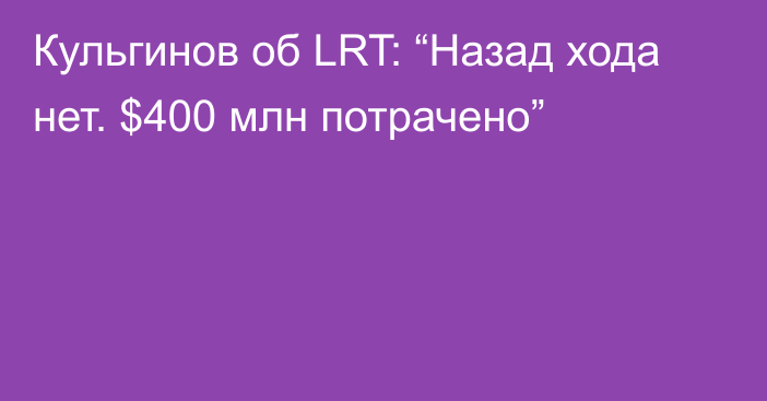 Кульгинов об LRT: “Назад хода нет. $400 млн потрачено”