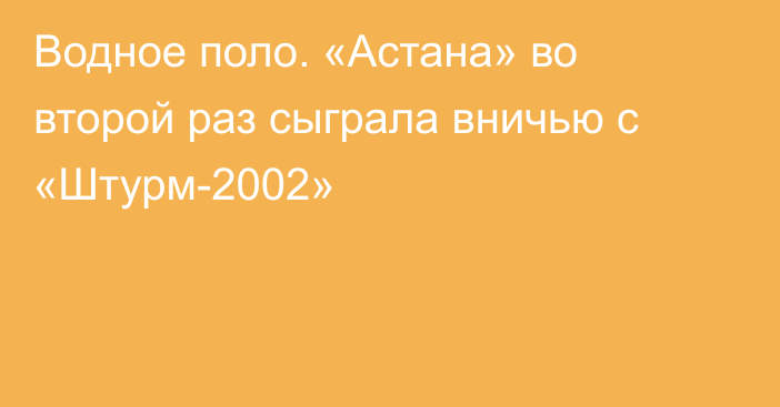 Водное поло. «Астана» во второй раз сыграла вничью с «Штурм-2002»