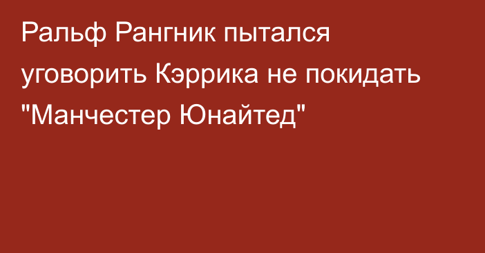 Ральф Рангник пытался уговорить Кэррика не покидать 