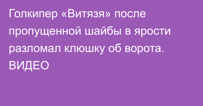 Голкипер «Витязя» после пропущенной шайбы в ярости разломал клюшку об ворота. ВИДЕО