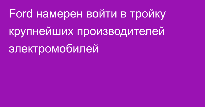 Ford намерен войти в тройку крупнейших производителей электромобилей