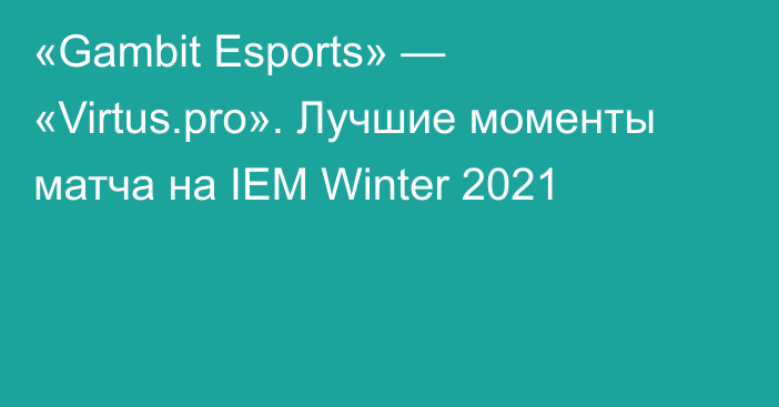 «Gambit Esports» — «Virtus.pro». Лучшие моменты матча на IEM Winter 2021