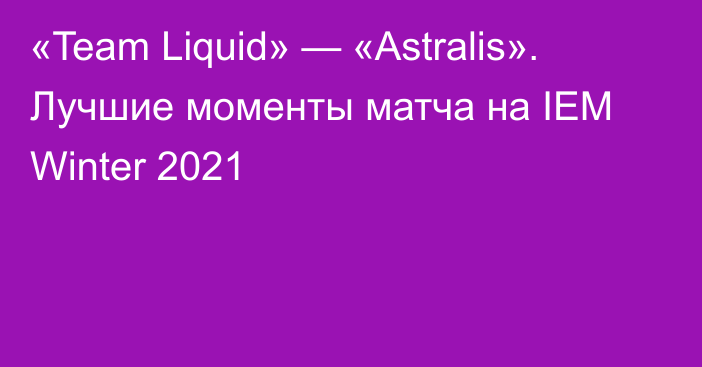 «Team Liquid» — «Astralis». Лучшие моменты матча на IEM Winter 2021