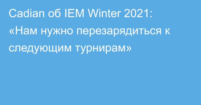 Cadian об IEM Winter 2021: «Нам нужно перезарядиться к следующим турнирам»