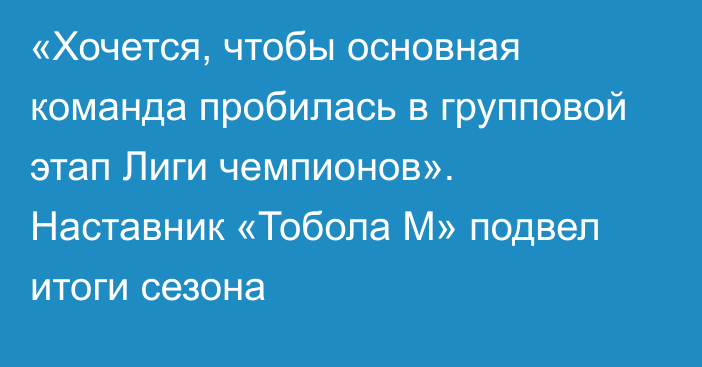 «Хочется, чтобы основная команда пробилась в групповой этап Лиги чемпионов». Наставник «Тобола М» подвел итоги сезона