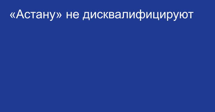 «Астану» не дисквалифицируют