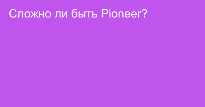 Сложно ли быть Pioneer?