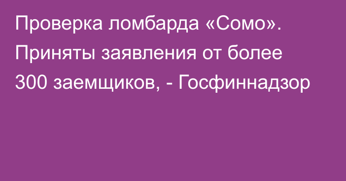 Проверка ломбарда «Сомо». Приняты заявления от более 300 заемщиков, - Госфиннадзор