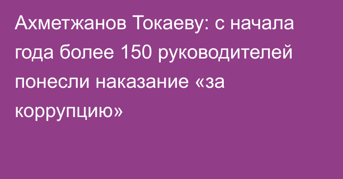 Ахметжанов Токаеву: с начала года более 150 руководителей понесли наказание «за коррупцию»