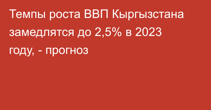 Темпы роста ВВП Кыргызстана замедлятся до 2,5% в 2023 году, - прогноз