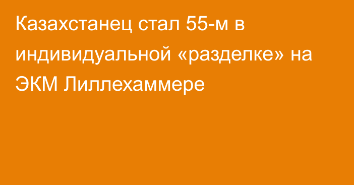 Казахстанец стал 55-м в индивидуальной «разделке» на ЭКМ Лиллехаммере