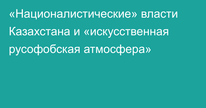 «Националистические» власти Казахстана и «искусственная русофобская атмосфера»