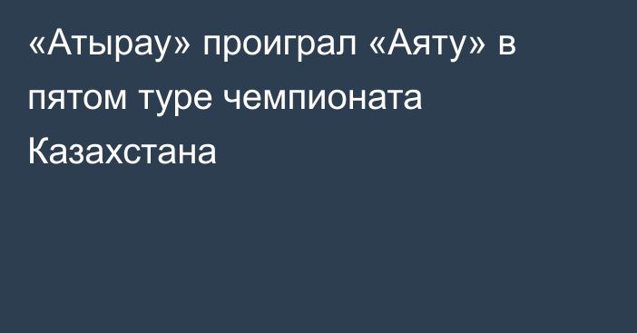 «Атырау» проиграл «Аяту» в пятом туре чемпионата Казахстана