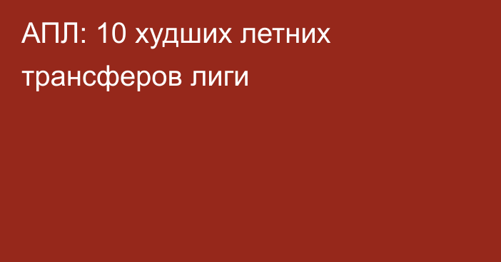 АПЛ: 10 худших летних трансферов лиги